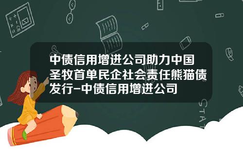 中债信用增进公司助力中国圣牧首单民企社会责任熊猫债发行-中债信用增进公司