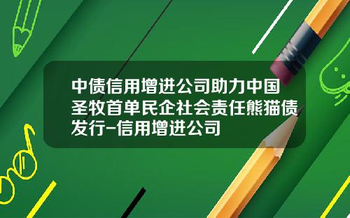 中债信用增进公司助力中国圣牧首单民企社会责任熊猫债发行-信用增进公司