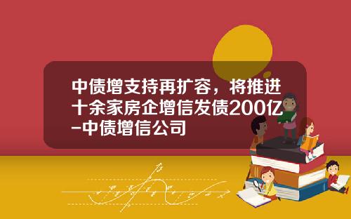 中债增支持再扩容，将推进十余家房企增信发债200亿-中债增信公司
