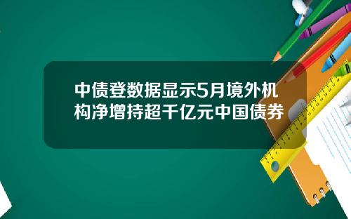 中债登数据显示5月境外机构净增持超千亿元中国债券