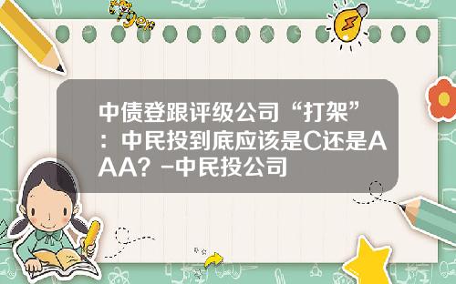 中债登跟评级公司“打架”：中民投到底应该是C还是AAA？-中民投公司