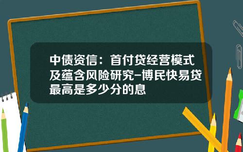 中债资信：首付贷经营模式及蕴含风险研究-博民快易贷最高是多少分的息