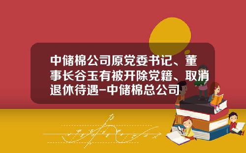 中储棉公司原党委书记、董事长谷玉有被开除党籍、取消退休待遇-中储棉总公司