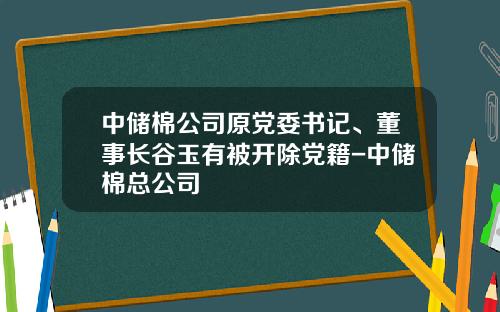 中储棉公司原党委书记、董事长谷玉有被开除党籍-中储棉总公司