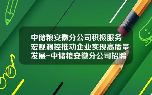 中储粮安徽分公司积极服务宏观调控推动企业实现高质量发展-中储粮安徽分公司招聘