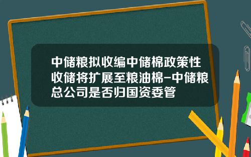中储粮拟收编中储棉政策性收储将扩展至粮油棉-中储粮总公司是否归国资委管