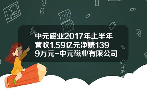 中元磁业2017年上半年营收1.59亿元净赚1399万元-中元磁业有限公司