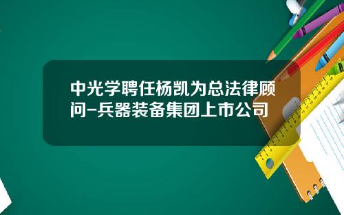中光学聘任杨凯为总法律顾问-兵器装备集团上市公司