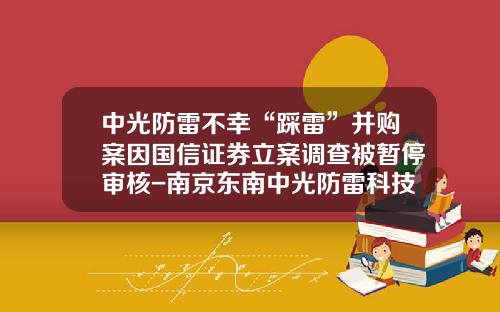 中光防雷不幸“踩雷”并购案因国信证券立案调查被暂停审核-南京东南中光防雷科技有限公司