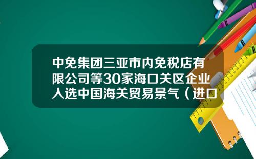 中免集团三亚市内免税店有限公司等30家海口关区企业入选中国海关贸易景气（进口）试点调查样本企业-中国能开免税店的公司