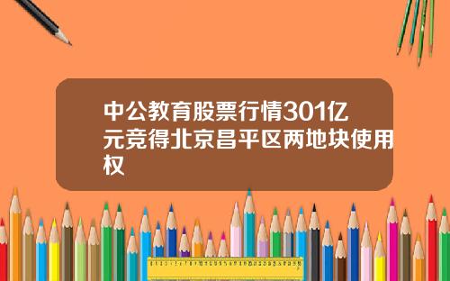 中公教育股票行情301亿元竞得北京昌平区两地块使用权