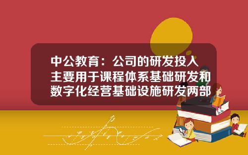 中公教育：公司的研发投入主要用于课程体系基础研发和数字化经营基础设施研发两部分-公司投入有哪些