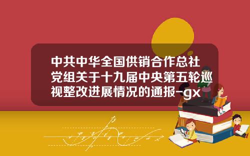 中共中华全国供销合作总社党组关于十九届中央第五轮巡视整改进展情况的通报-gx公司应收账款融资模式研究