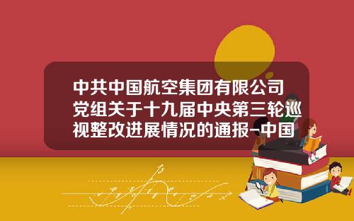 中共中国航空集团有限公司党组关于十九届中央第三轮巡视整改进展情况的通报-中国国际航空汕头实业发展公司