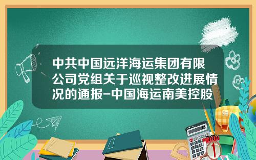 中共中国远洋海运集团有限公司党组关于巡视整改进展情况的通报-中国海运南美控股有限公司