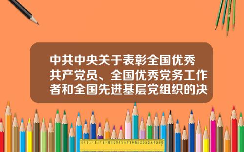 中共中央关于表彰全国优秀共产党员、全国优秀党务工作者和全国先进基层党组织的决定-内蒙古万顺食品有限公司