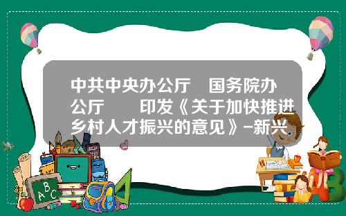 中共中央办公厅　国务院办公厅　　印发《关于加快推进乡村人才振兴的意见》-新兴分级基金