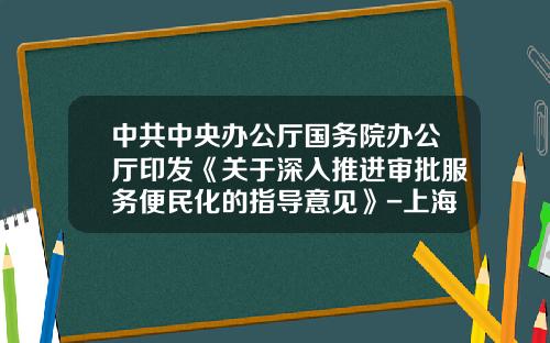 中共中央办公厅国务院办公厅印发《关于深入推进审批服务便民化的指导意见》-上海合一矿业投资有限公司