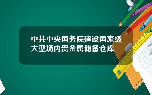 中共中央国务院建设国家级大型场内贵金属储备仓库