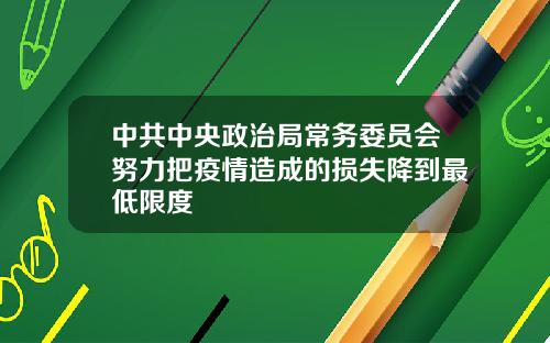 中共中央政治局常务委员会努力把疫情造成的损失降到最低限度