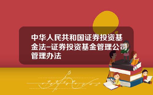 中华人民共和国证券投资基金法-证券投资基金管理公司管理办法