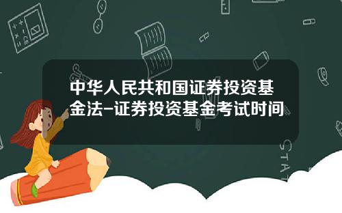 中华人民共和国证券投资基金法-证券投资基金考试时间