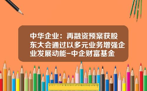 中华企业：再融资预案获股东大会通过以多元业务增强企业发展动能-中企财富基金