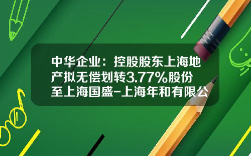中华企业：控股股东上海地产拟无偿划转3.77%股份至上海国盛-上海年和有限公司