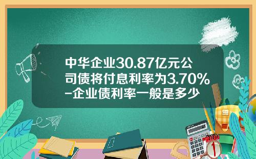中华企业30.87亿元公司债将付息利率为3.70%-企业债利率一般是多少