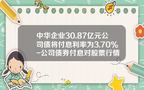 中华企业30.87亿元公司债将付息利率为3.70%-公司债券付息对股票行情
