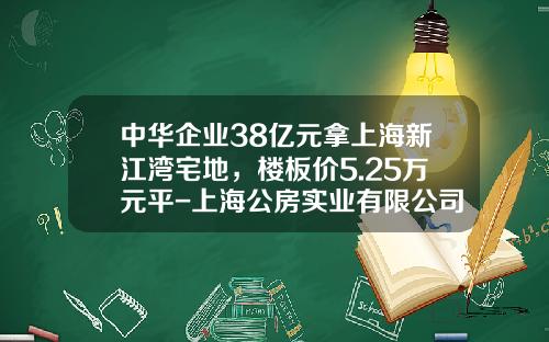 中华企业38亿元拿上海新江湾宅地，楼板价5.25万元平-上海公房实业有限公司