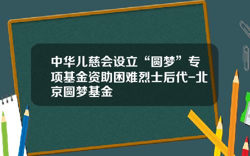 中华儿慈会设立“圆梦”专项基金资助困难烈士后代-北京圆梦基金