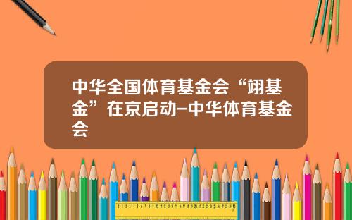 中华全国体育基金会“翊基金”在京启动-中华体育基金会