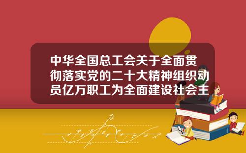 中华全国总工会关于全面贯彻落实党的二十大精神组织动员亿万职工为全面建设社会主义现代化国家团结奋斗的决议-公司工会代表大会决议