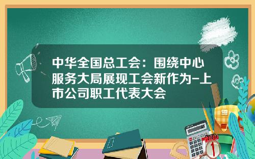 中华全国总工会：围绕中心服务大局展现工会新作为-上市公司职工代表大会