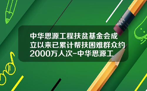中华思源工程扶贫基金会成立以来已累计帮扶困难群众约2000万人次-中华思源工程扶贫基金会
