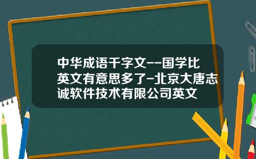 中华成语千字文--国学比英文有意思多了-北京大唐志诚软件技术有限公司英文