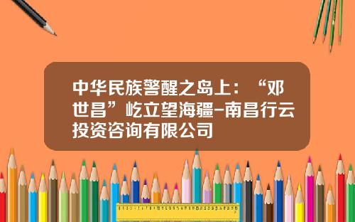 中华民族警醒之岛上：“邓世昌”屹立望海疆-南昌行云投资咨询有限公司