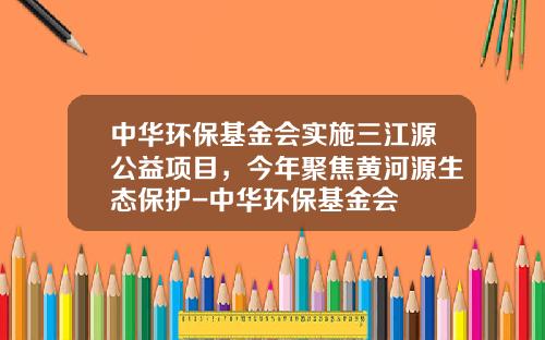 中华环保基金会实施三江源公益项目，今年聚焦黄河源生态保护-中华环保基金会