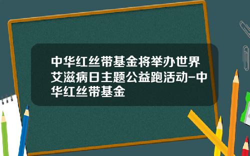 中华红丝带基金将举办世界艾滋病日主题公益跑活动-中华红丝带基金