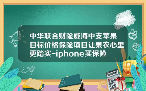 中华联合财险威海中支苹果目标价格保险项目让果农心里更踏实-iphone买保险多少钱
