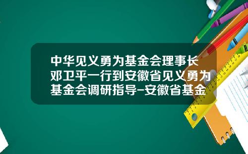 中华见义勇为基金会理事长邓卫平一行到安徽省见义勇为基金会调研指导-安徽省基金会