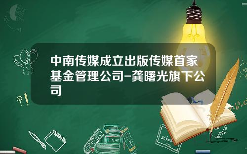 中南传媒成立出版传媒首家基金管理公司-龚曙光旗下公司