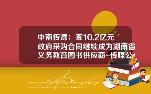 中南传媒：签10.2亿元政府采购合同继续成为湖南省义务教育图书供应商-传媒公司合同范本