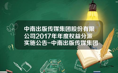 中南出版传媒集团股份有限公司2017年年度权益分派实施公告-中南出版传媒集团股份有限公司地址