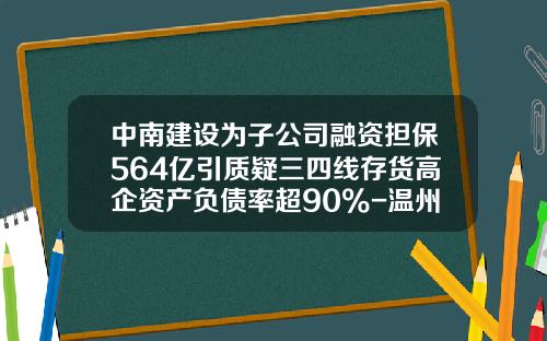 中南建设为子公司融资担保564亿引质疑三四线存货高企资产负债率超90%-温州市嘉丰担保有限公司