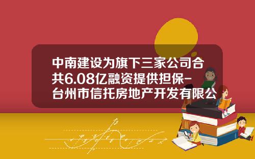 中南建设为旗下三家公司合共6.08亿融资提供担保-台州市信托房地产开发有限公司