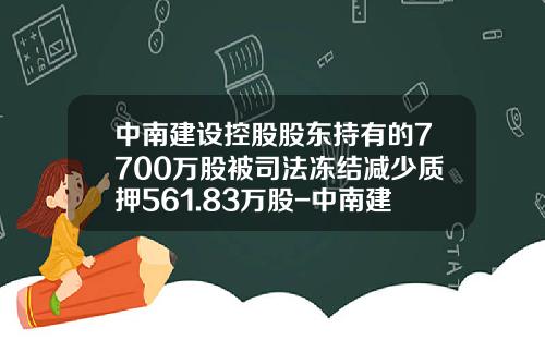 中南建设控股股东持有的7700万股被司法冻结减少质押561.83万股-中南建设集团股份有限公司