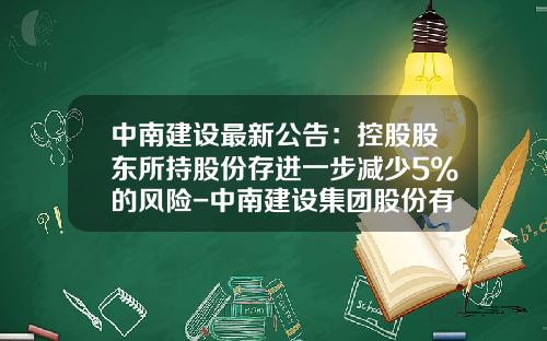 中南建设最新公告：控股股东所持股份存进一步减少5%的风险-中南建设集团股份有限公司
