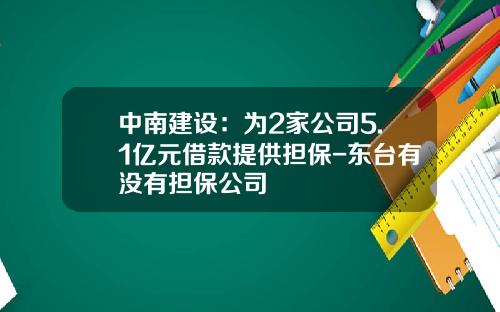 中南建设：为2家公司5.1亿元借款提供担保-东台有没有担保公司
